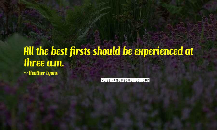 Heather Lyons Quotes: All the best firsts should be experienced at three a.m.