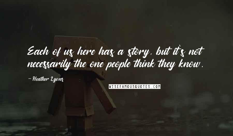 Heather Lyons Quotes: Each of us here has a story, but it's not necessarily the one people think they know.