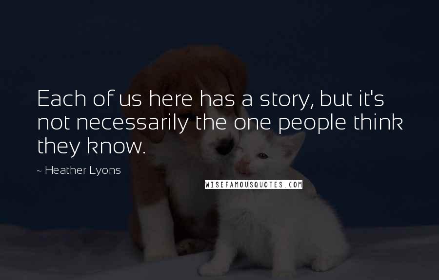 Heather Lyons Quotes: Each of us here has a story, but it's not necessarily the one people think they know.