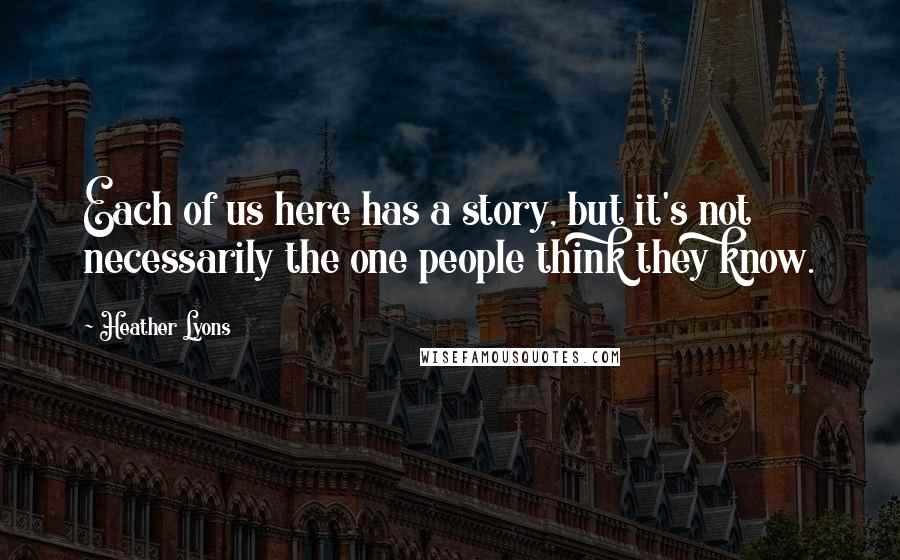 Heather Lyons Quotes: Each of us here has a story, but it's not necessarily the one people think they know.