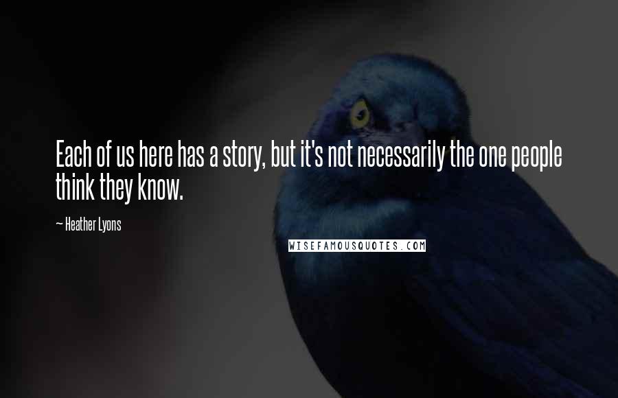 Heather Lyons Quotes: Each of us here has a story, but it's not necessarily the one people think they know.