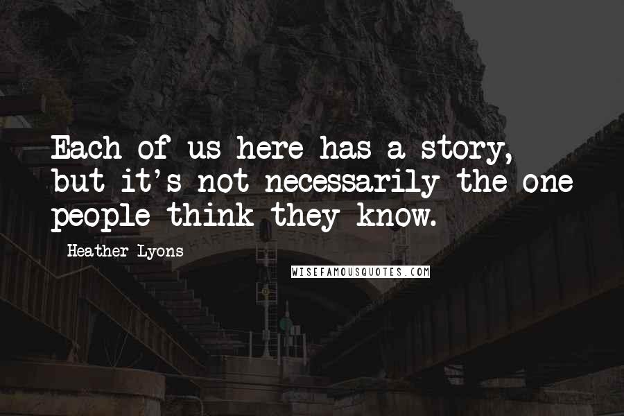 Heather Lyons Quotes: Each of us here has a story, but it's not necessarily the one people think they know.