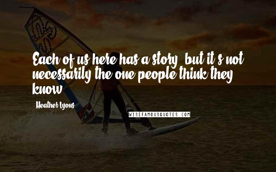 Heather Lyons Quotes: Each of us here has a story, but it's not necessarily the one people think they know.