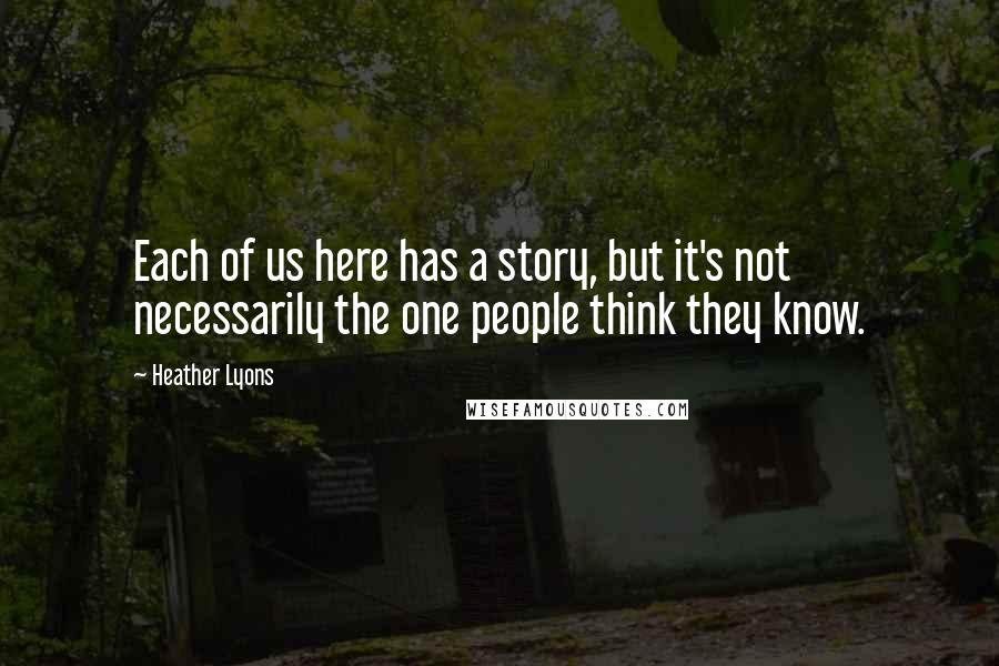 Heather Lyons Quotes: Each of us here has a story, but it's not necessarily the one people think they know.