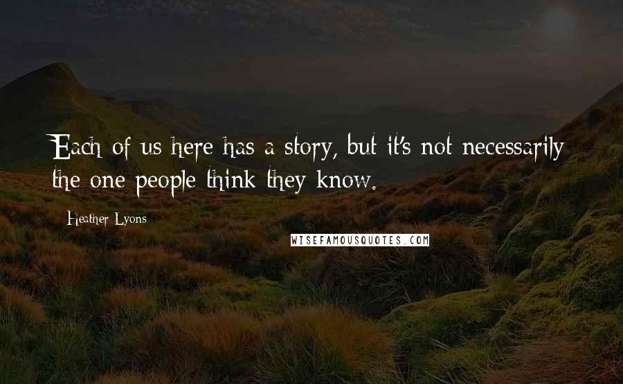 Heather Lyons Quotes: Each of us here has a story, but it's not necessarily the one people think they know.