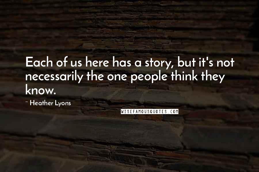 Heather Lyons Quotes: Each of us here has a story, but it's not necessarily the one people think they know.