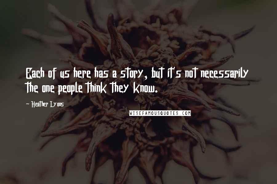 Heather Lyons Quotes: Each of us here has a story, but it's not necessarily the one people think they know.