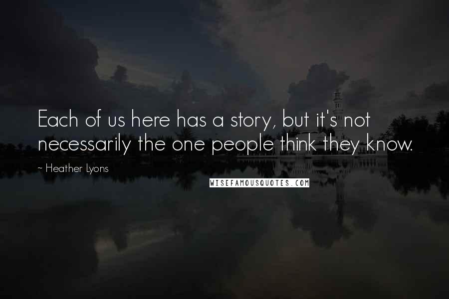 Heather Lyons Quotes: Each of us here has a story, but it's not necessarily the one people think they know.