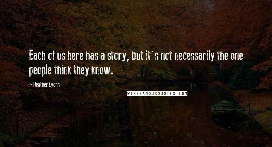 Heather Lyons Quotes: Each of us here has a story, but it's not necessarily the one people think they know.