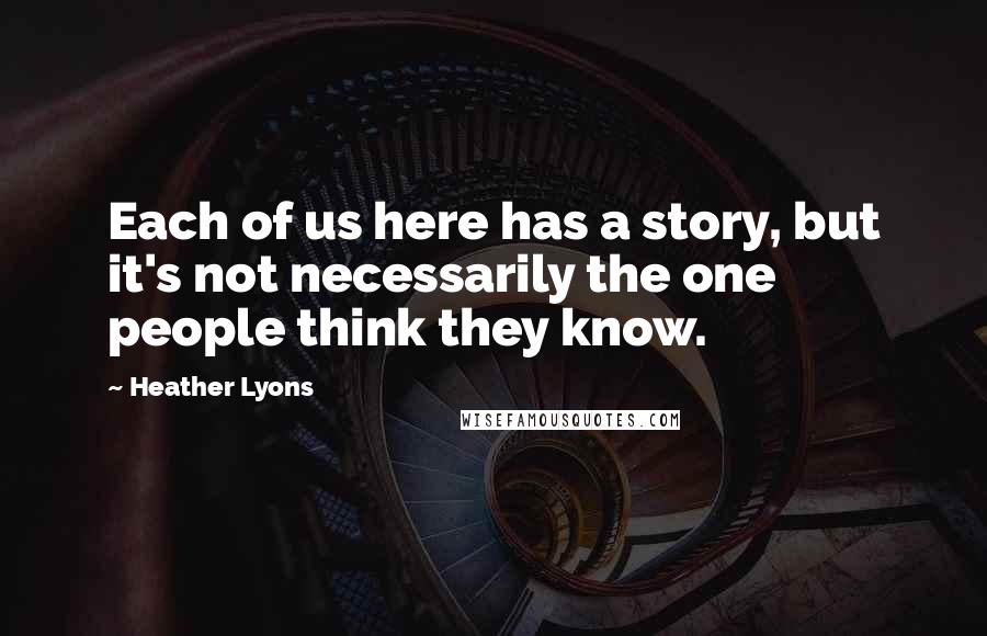 Heather Lyons Quotes: Each of us here has a story, but it's not necessarily the one people think they know.