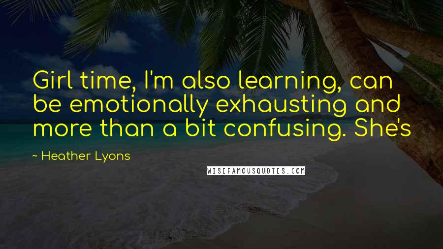 Heather Lyons Quotes: Girl time, I'm also learning, can be emotionally exhausting and more than a bit confusing. She's