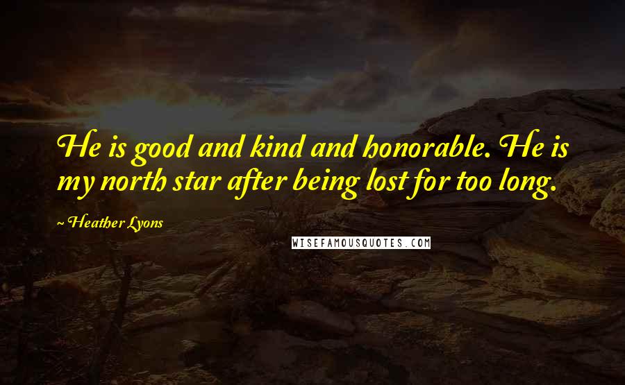 Heather Lyons Quotes: He is good and kind and honorable. He is my north star after being lost for too long.