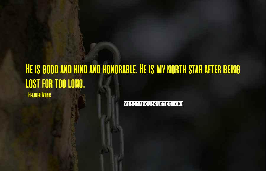 Heather Lyons Quotes: He is good and kind and honorable. He is my north star after being lost for too long.