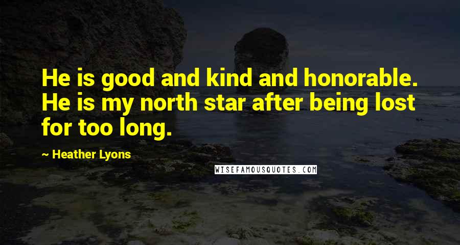 Heather Lyons Quotes: He is good and kind and honorable. He is my north star after being lost for too long.