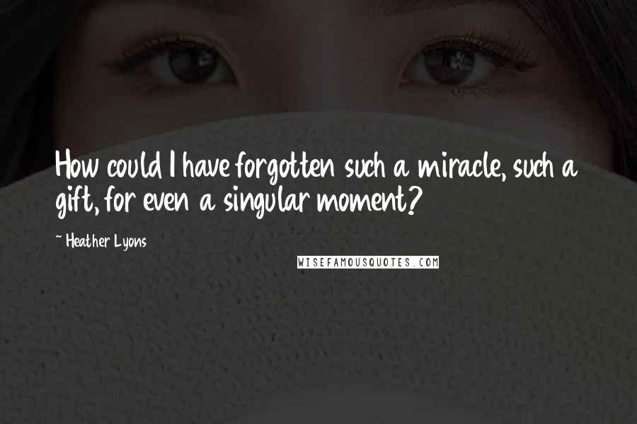 Heather Lyons Quotes: How could I have forgotten such a miracle, such a gift, for even a singular moment?