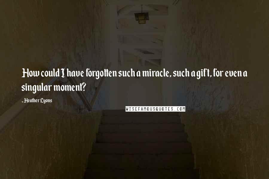 Heather Lyons Quotes: How could I have forgotten such a miracle, such a gift, for even a singular moment?