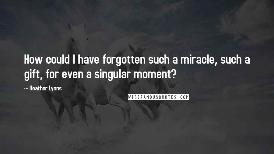Heather Lyons Quotes: How could I have forgotten such a miracle, such a gift, for even a singular moment?