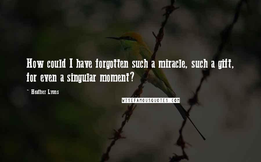 Heather Lyons Quotes: How could I have forgotten such a miracle, such a gift, for even a singular moment?