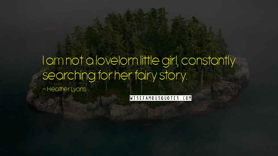 Heather Lyons Quotes: I am not a lovelorn little girl, constantly searching for her fairy story.