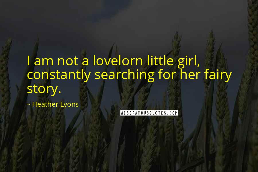 Heather Lyons Quotes: I am not a lovelorn little girl, constantly searching for her fairy story.