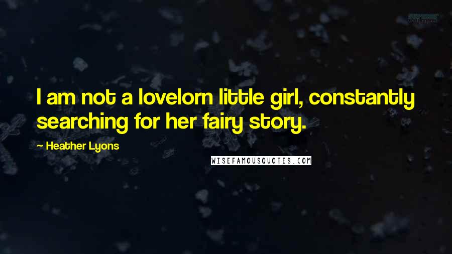 Heather Lyons Quotes: I am not a lovelorn little girl, constantly searching for her fairy story.