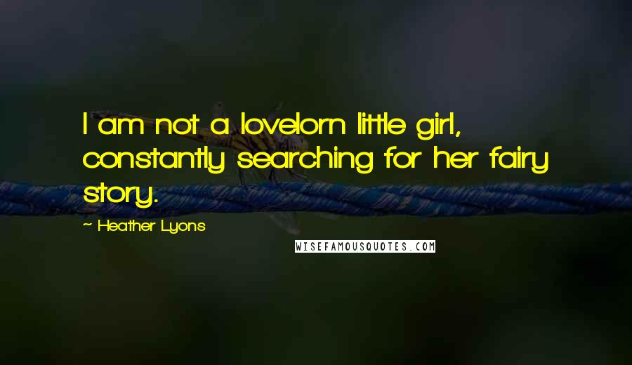 Heather Lyons Quotes: I am not a lovelorn little girl, constantly searching for her fairy story.