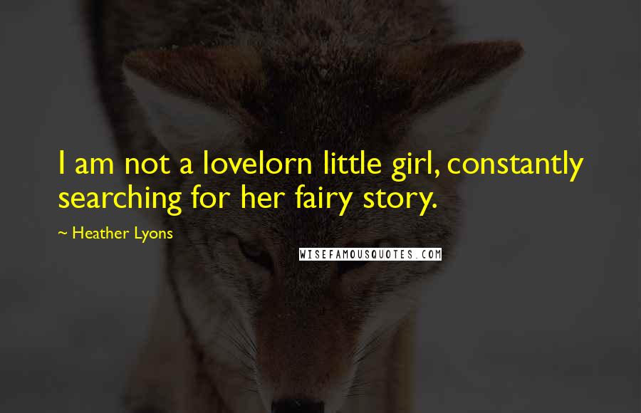 Heather Lyons Quotes: I am not a lovelorn little girl, constantly searching for her fairy story.