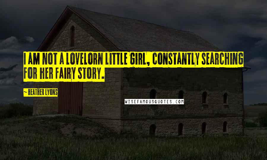 Heather Lyons Quotes: I am not a lovelorn little girl, constantly searching for her fairy story.