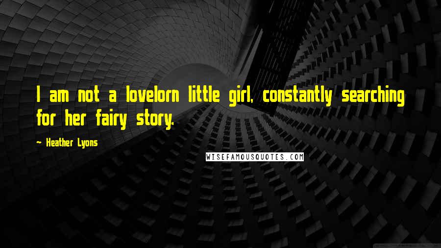 Heather Lyons Quotes: I am not a lovelorn little girl, constantly searching for her fairy story.