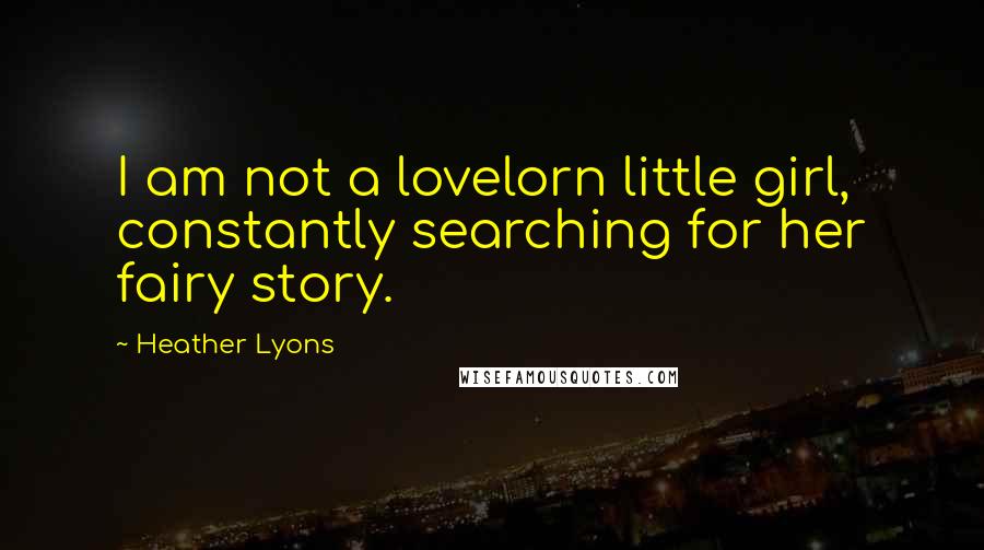 Heather Lyons Quotes: I am not a lovelorn little girl, constantly searching for her fairy story.