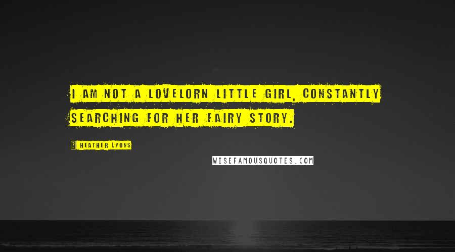 Heather Lyons Quotes: I am not a lovelorn little girl, constantly searching for her fairy story.