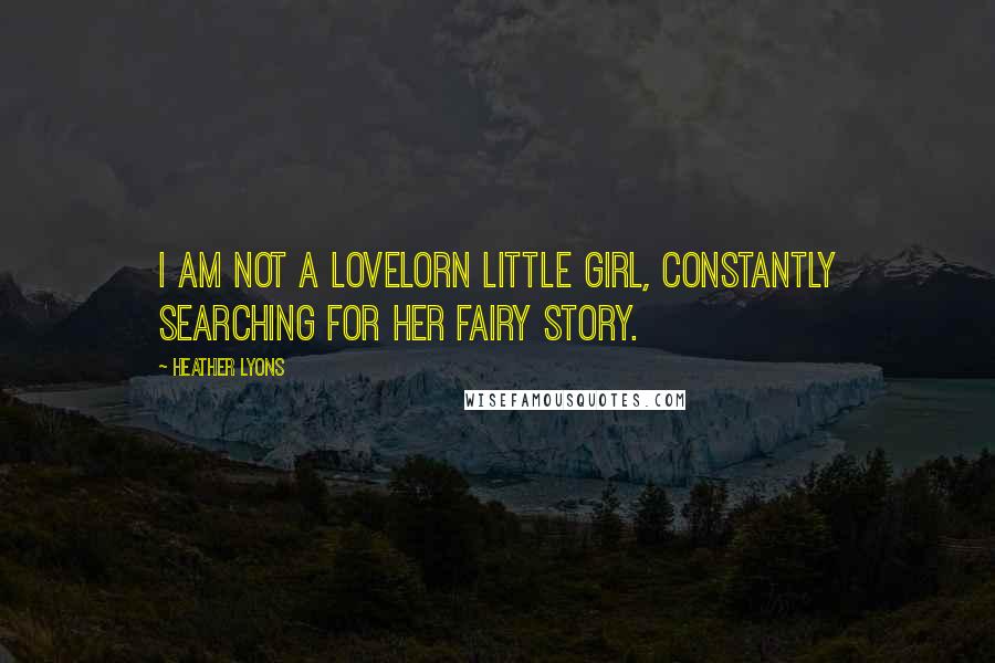 Heather Lyons Quotes: I am not a lovelorn little girl, constantly searching for her fairy story.