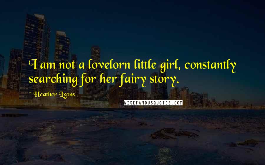 Heather Lyons Quotes: I am not a lovelorn little girl, constantly searching for her fairy story.