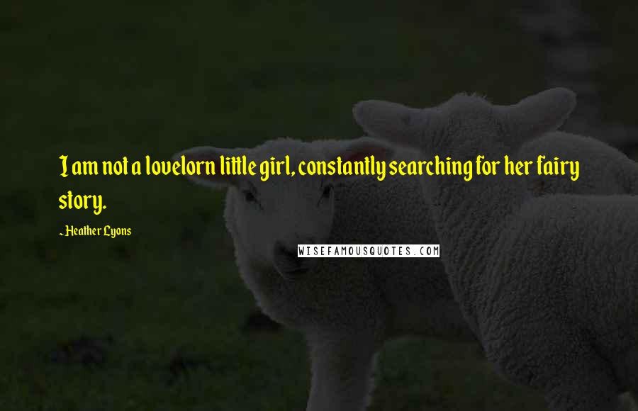 Heather Lyons Quotes: I am not a lovelorn little girl, constantly searching for her fairy story.