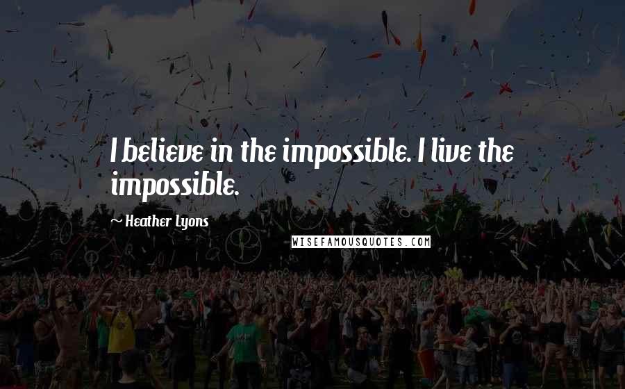 Heather Lyons Quotes: I believe in the impossible. I live the impossible.