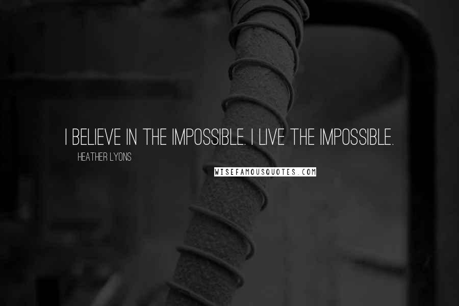 Heather Lyons Quotes: I believe in the impossible. I live the impossible.