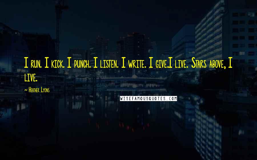 Heather Lyons Quotes: I run. I kick. I punch. I listen. I write. I give.I live. Stars above, I live.