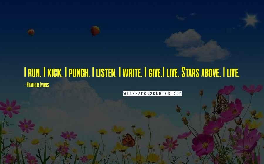 Heather Lyons Quotes: I run. I kick. I punch. I listen. I write. I give.I live. Stars above, I live.