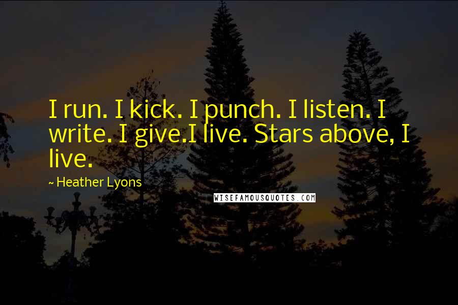 Heather Lyons Quotes: I run. I kick. I punch. I listen. I write. I give.I live. Stars above, I live.