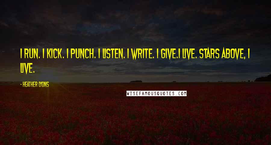 Heather Lyons Quotes: I run. I kick. I punch. I listen. I write. I give.I live. Stars above, I live.