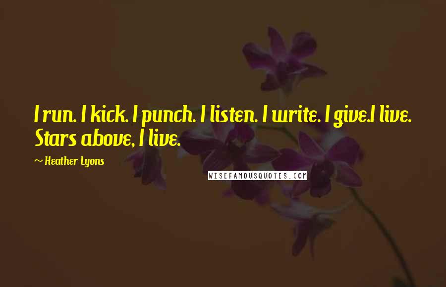 Heather Lyons Quotes: I run. I kick. I punch. I listen. I write. I give.I live. Stars above, I live.