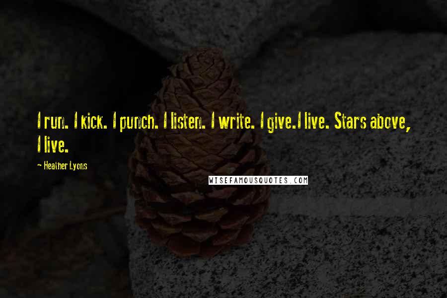 Heather Lyons Quotes: I run. I kick. I punch. I listen. I write. I give.I live. Stars above, I live.