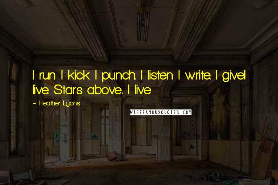 Heather Lyons Quotes: I run. I kick. I punch. I listen. I write. I give.I live. Stars above, I live.