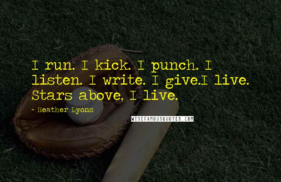 Heather Lyons Quotes: I run. I kick. I punch. I listen. I write. I give.I live. Stars above, I live.