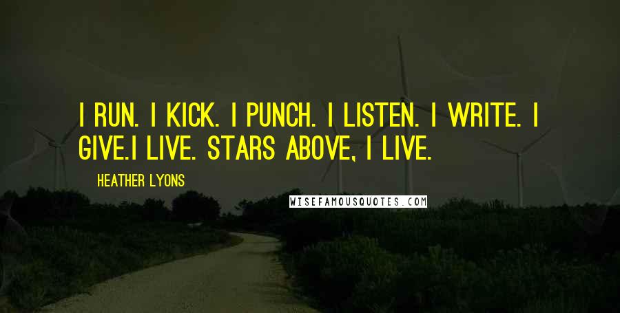 Heather Lyons Quotes: I run. I kick. I punch. I listen. I write. I give.I live. Stars above, I live.