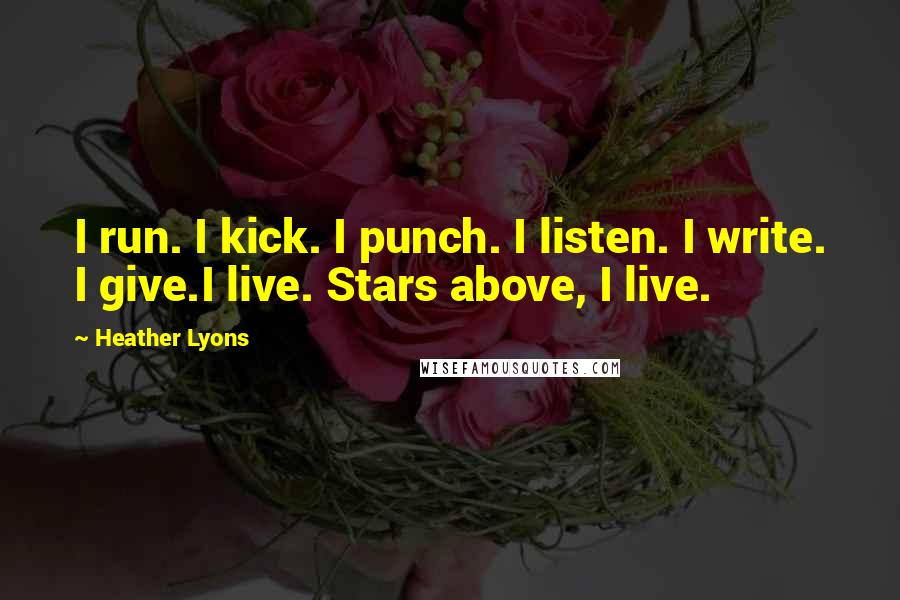 Heather Lyons Quotes: I run. I kick. I punch. I listen. I write. I give.I live. Stars above, I live.