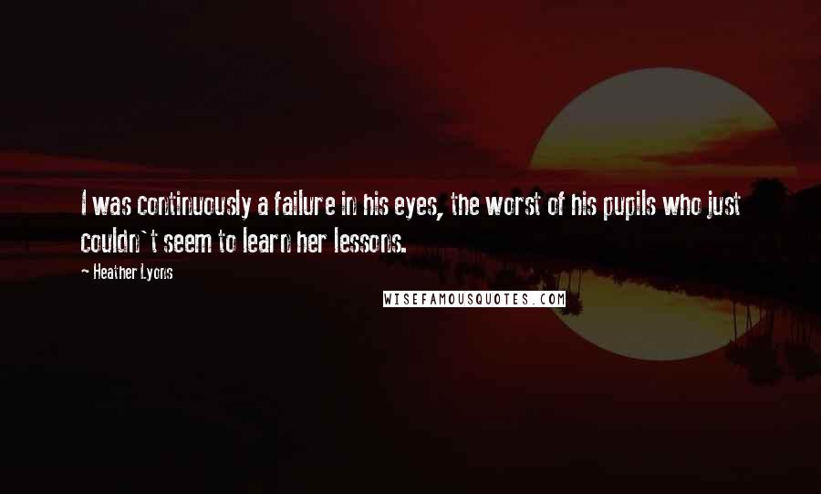 Heather Lyons Quotes: I was continuously a failure in his eyes, the worst of his pupils who just couldn't seem to learn her lessons.