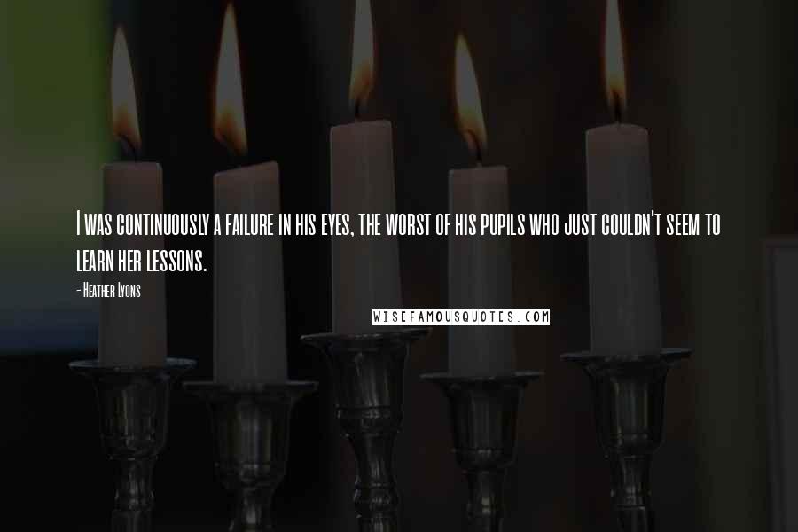 Heather Lyons Quotes: I was continuously a failure in his eyes, the worst of his pupils who just couldn't seem to learn her lessons.