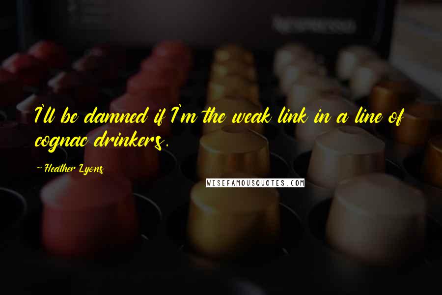 Heather Lyons Quotes: I'll be damned if I'm the weak link in a line of cognac drinkers.