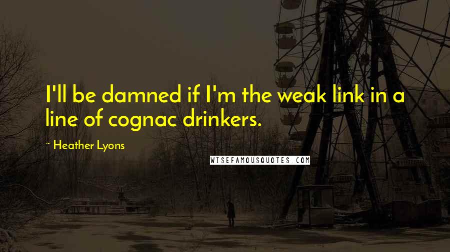 Heather Lyons Quotes: I'll be damned if I'm the weak link in a line of cognac drinkers.